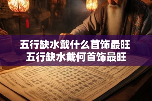 五行缺水戴什么首饰最旺 五行缺水戴何首饰最旺