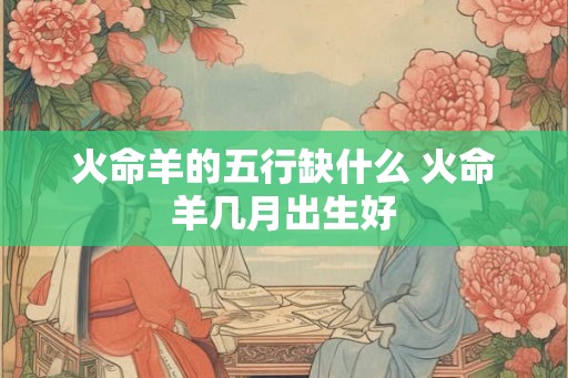 火命羊的五行缺什么 火命羊几月出生好