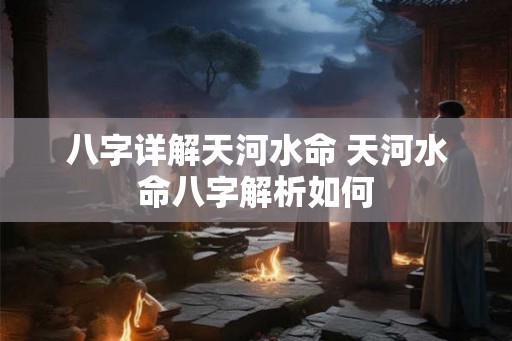 八字详解天河水命 天河水命八字解析如何