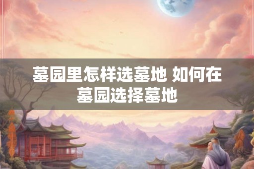 墓园里怎样选墓地 如何在墓园选择墓地
