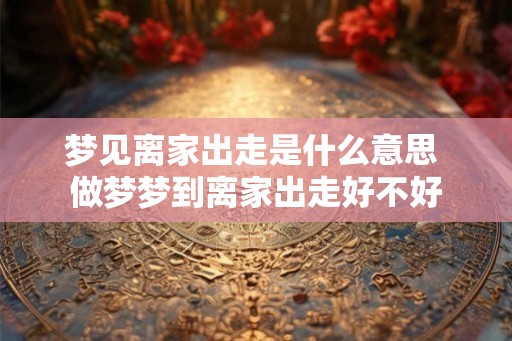 梦见离家出走是什么意思 做梦梦到离家出走好不好