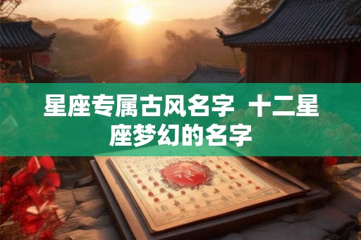 星座专属古风名字  十二星座梦幻的名字