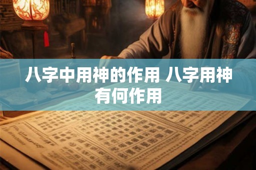 八字中用神的作用 八字用神有何作用