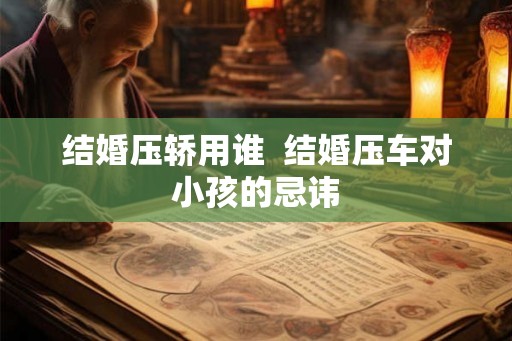 结婚压轿用谁  结婚压车对小孩的忌讳