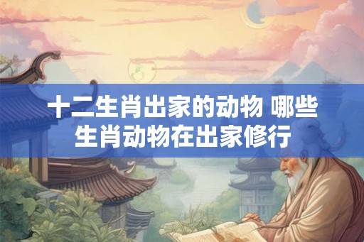 十二生肖出家的动物 哪些生肖动物在出家修行