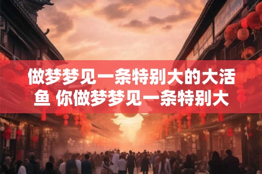 做梦梦见一条特别大的大活鱼 你做梦梦见一条特别大的大活鱼代表什么意思
