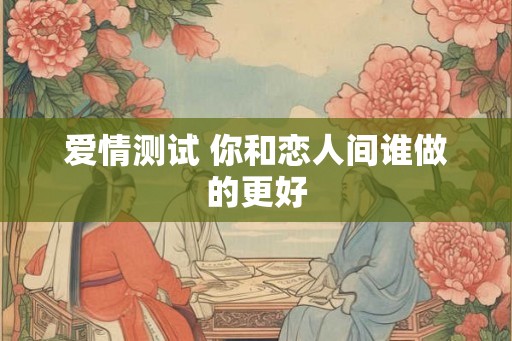 爱情测试 你和恋人间谁做的更好