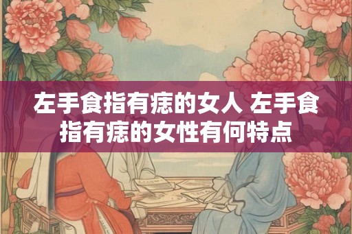 左手食指有痣的女人 左手食指有痣的女性有何特点 左手食指有痣的女人 左手食指有痣的女性有何特点