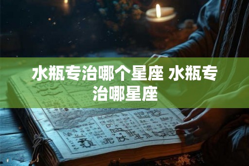 水瓶专治哪个星座 水瓶专治哪星座