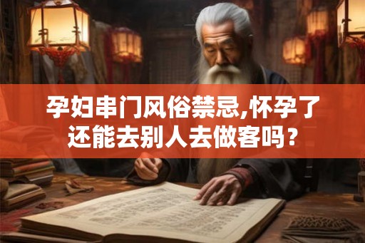 孕妇串门风俗禁忌,怀孕了还能去别人去做客吗？