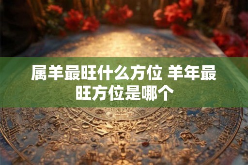 属羊最旺什么方位 羊年最旺方位是哪个