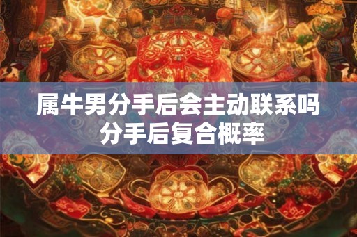 属牛男分手后会主动联系吗 分手后复合概率