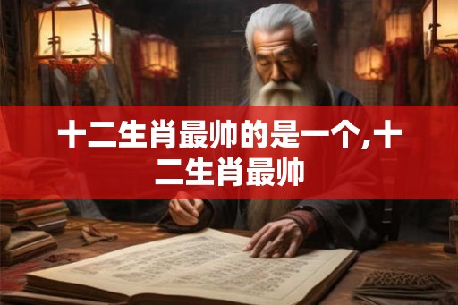 十二生肖最帅的是一个,十二生肖最帅 十二生肖最帅的是一个,十二生肖最帅