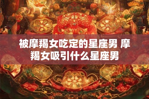 被摩羯女吃定的星座男 摩羯女吸引什么星座男