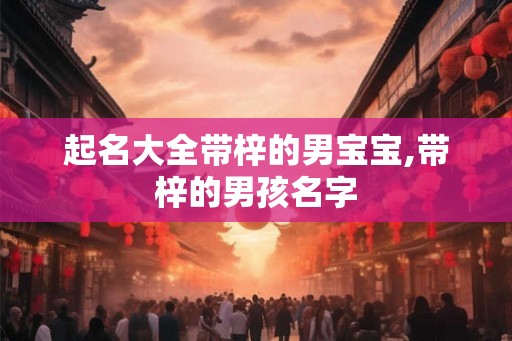 起名大全带梓的男宝宝,带梓的男孩名字
