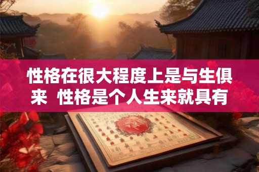 性格在很大程度上是与生俱来  性格是个人生来就具有的