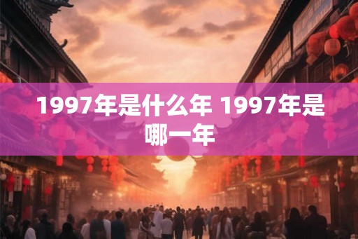 1997年是什么年 1997年是哪一年