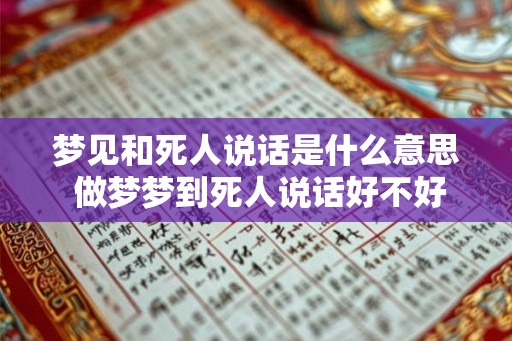 梦见和死人说话是什么意思 做梦梦到死人说话好不好
