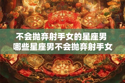 不会抛弃射手女的星座男 哪些星座男不会抛弃射手女