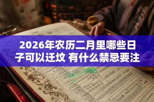 2026年农历二月里哪些日子可以迁坟 有什么禁忌要注意 2026年农历二月里哪些日子可以迁坟 有什么禁忌要注意