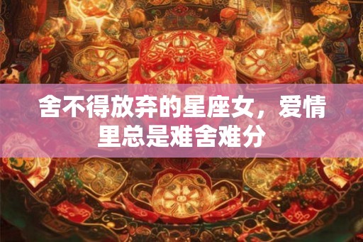 舍不得放弃的星座女，爱情里总是难舍难分