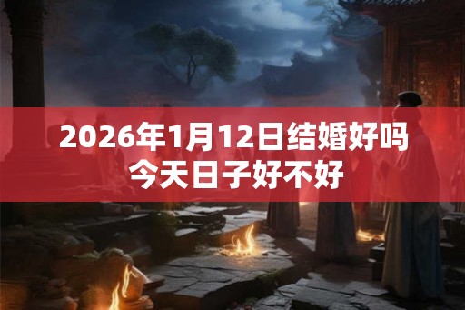 2026年1月12日结婚好吗 今天日子好不好