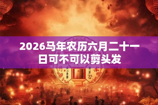 2026马年农历六月二十一日可不可以剪头发
