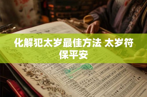 化解犯太岁最佳方法 太岁符保平安