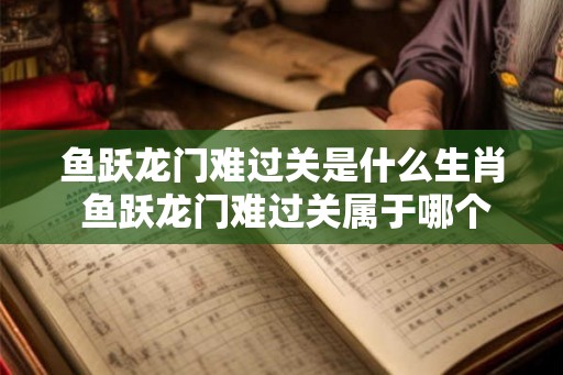 鱼跃龙门难过关是什么生肖 鱼跃龙门难过关属于哪个生肖