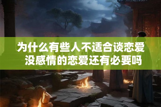 为什么有些人不适合谈恋爱  没感情的恋爱还有必要吗