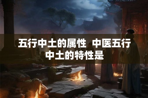 五行中土的属性  中医五行中土的特性是