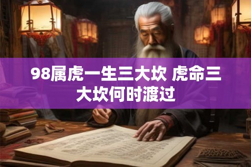 98属虎一生三大坎 虎命三大坎何时渡过
