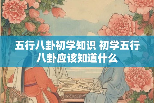 五行八卦初学知识 初学五行八卦应该知道什么