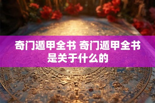 奇门遁甲全书 奇门遁甲全书是关于什么的
