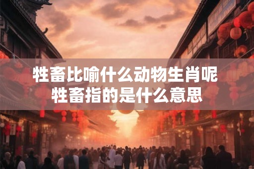 牲畜比喻什么动物生肖呢 牲畜指的是什么意思