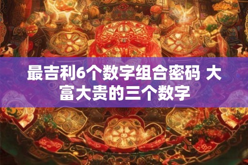 最吉利6个数字组合密码 大富大贵的三个数字
