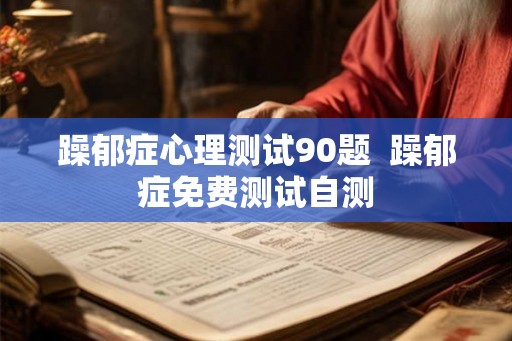 躁郁症心理测试90题 躁郁症免费测试自测 躁郁症心理测试90题 躁郁症免费测试自测