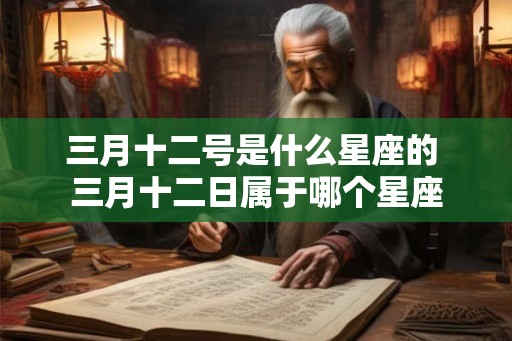 三月十二号是什么星座的 三月十二日属于哪个星座 三月十二号是什么星座的 三月十二日属于哪个星座