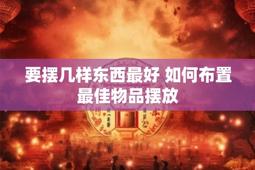 要摆几样东西最好 如何布置最佳物品摆放