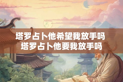 塔罗占卜他希望我放手吗 塔罗占卜他要我放手吗