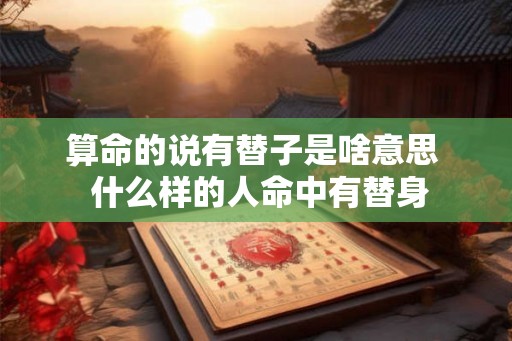 算命的说有替子是啥意思  什么样的人命中有替身