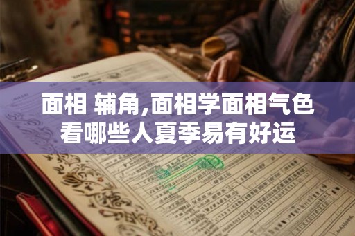 面相 辅角,面相学面相气色看哪些人夏季易有好运