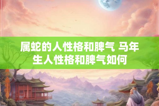 属蛇的人性格和脾气 马年生人性格和脾气如何