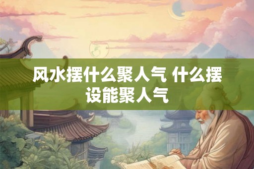 风水摆什么聚人气 什么摆设能聚人气 风水摆什么聚人气 什么摆设能聚人气