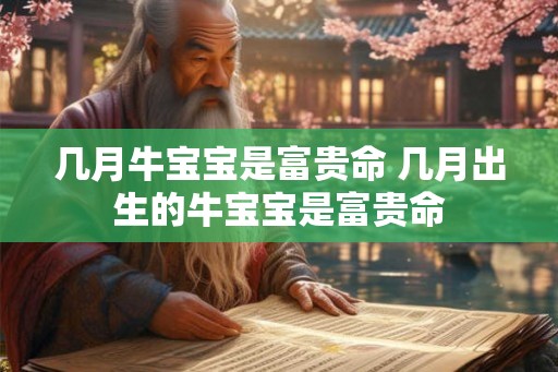 几月牛宝宝是富贵命 几月出生的牛宝宝是富贵命
