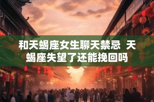 和天蝎座女生聊天禁忌  天蝎座失望了还能挽回吗