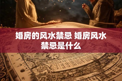 婚房的风水禁忌 婚房风水禁忌是什么 婚房的风水禁忌 婚房风水禁忌是什么