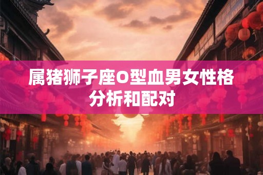 属猪狮子座O型血男女性格分析和配对