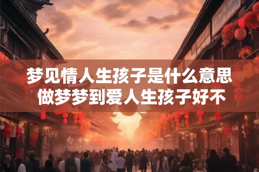 梦见情人生孩子是什么意思 做梦梦到爱人生孩子好不好