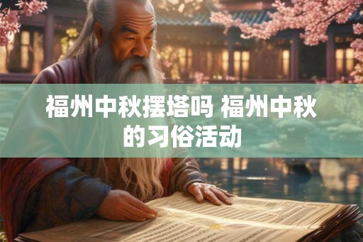 福州中秋摆塔吗 福州中秋的习俗活动